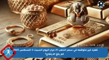 قفزة غير متوقعة في سعر الذهب 21 عيار اليوم السبت 2 أغسطس 2025.. كم بلغ الارتفاع؟